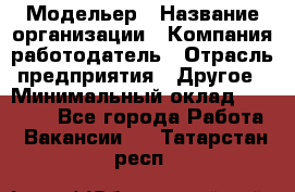 Модельер › Название организации ­ Компания-работодатель › Отрасль предприятия ­ Другое › Минимальный оклад ­ 10 000 - Все города Работа » Вакансии   . Татарстан респ.